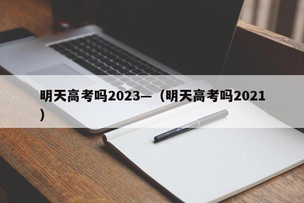 明天高考吗2023—(明天高考吗2021)