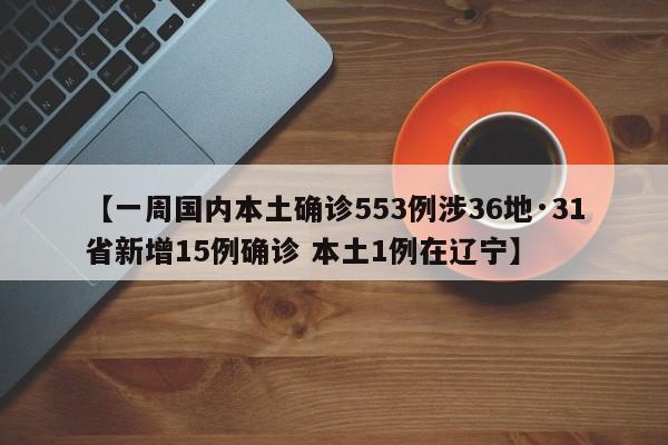 【一周国内本土确诊553例涉36地·31省新增15例确诊 本土1例在辽宁】