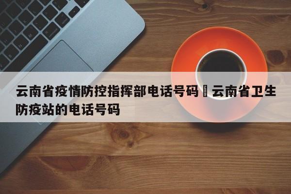 云南省疫情防控指挥部电话号码›云南省卫生防疫站的电话号码