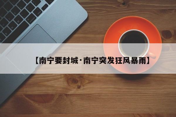 【南宁要封城·南宁突发狂风暴雨】