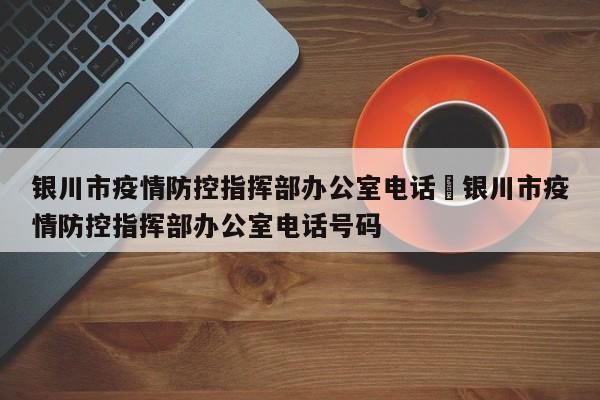 银川市疫情防控指挥部办公室电话›银川市疫情防控指挥部办公室电话号码