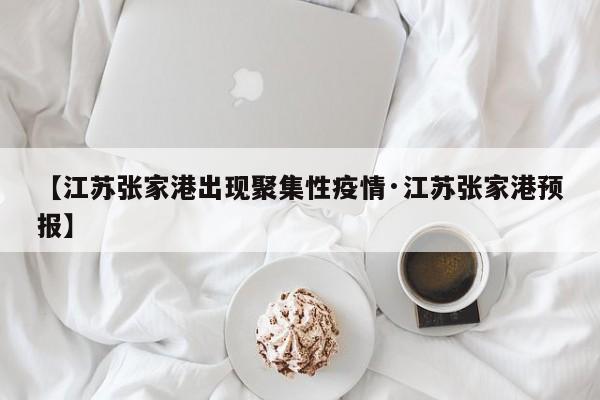 【江苏张家港出现聚集性疫情·江苏张家港预报】