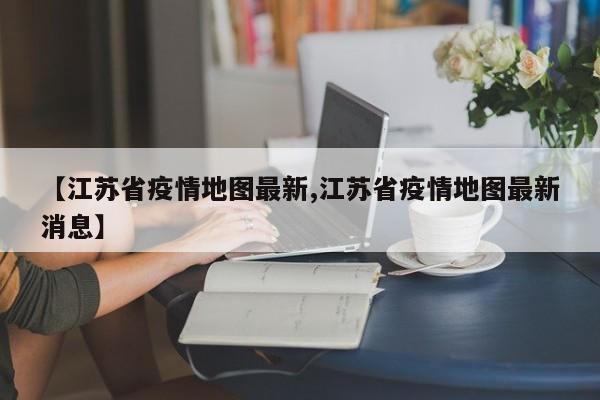 【江苏省疫情地图最新,江苏省疫情地图最新消息】