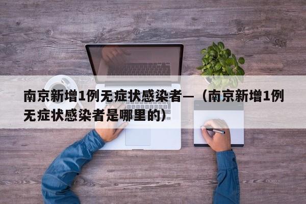 南京新增1例无症状感染者—(南京新增1例无症状感染者是哪里的)