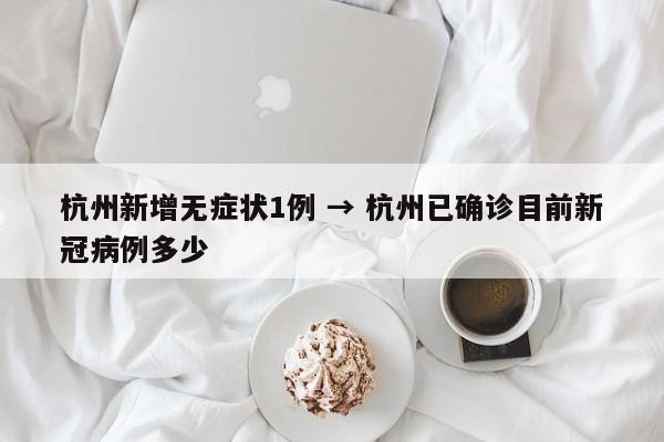 杭州新增无症状1例 → 杭州已确诊目前新冠病例多少