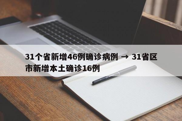 31个省新增46例确诊病例 → 31省区市新增本土确诊16例