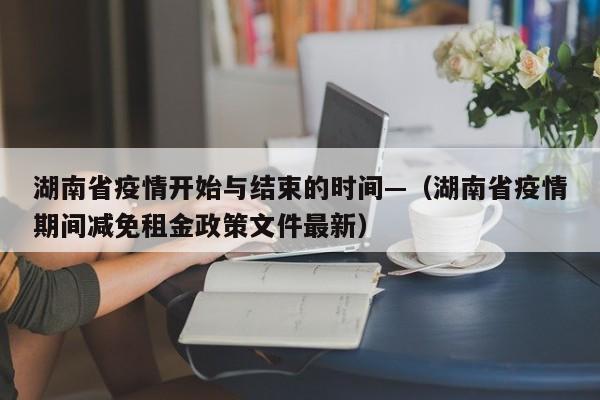 湖南省疫情开始与结束的时间—(湖南省疫情期间减免租金政策文件最新)
