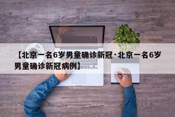 【北京一名6岁男童确诊新冠·北京一名6岁男童确诊新冠病例】