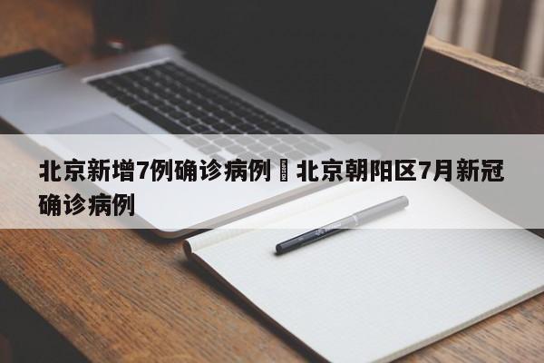 北京新增7例确诊病例›北京朝阳区7月新冠确诊病例