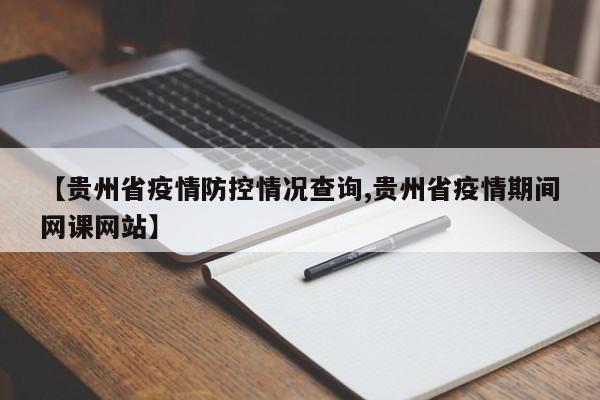 【贵州省疫情防控情况查询,贵州省疫情期间网课网站】