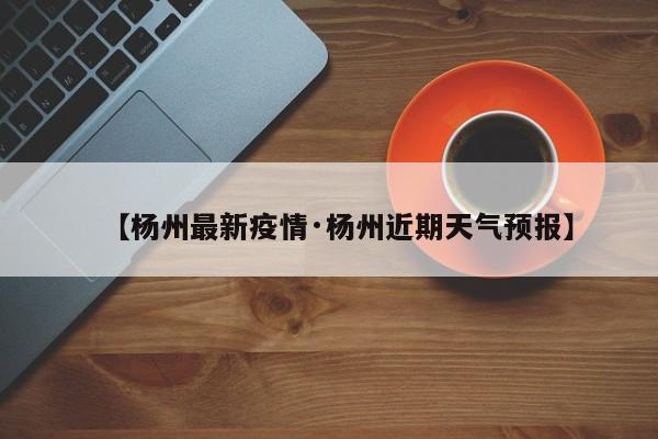 【杨州最新疫情·杨州近期天气预报】