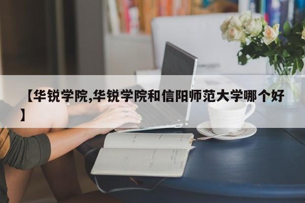 【华锐学院,华锐学院和信阳师范大学哪个好】