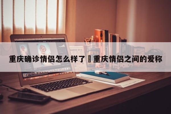 重庆确诊情侣怎么样了›重庆情侣之间的爱称
