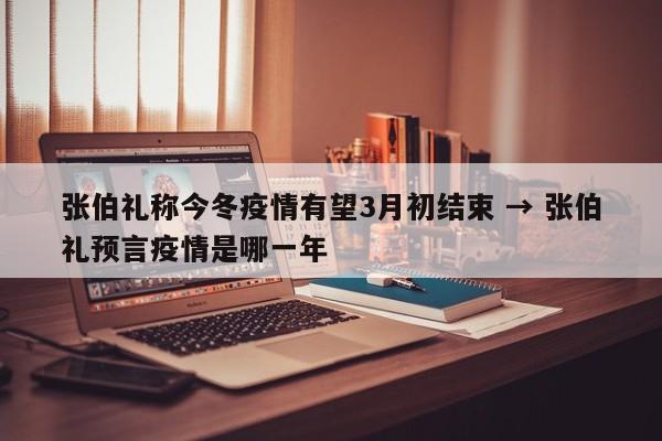 张伯礼称今冬疫情有望3月初结束 → 张伯礼预言疫情是哪一年