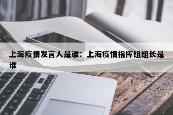 上海疫情发言人是谁:上海疫情指挥组组长是谁