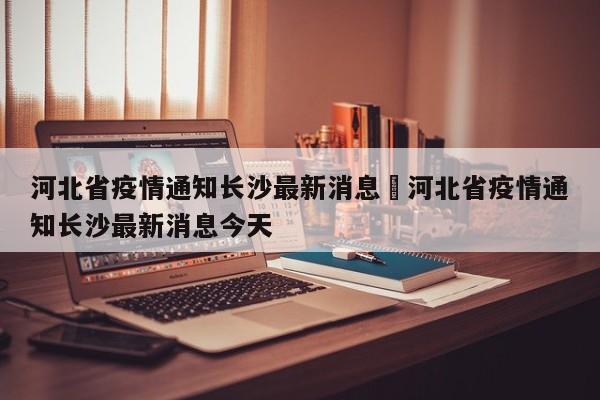 河北省疫情通知长沙最新消息›河北省疫情通知长沙最新消息今天