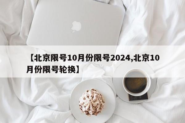 【北京限号10月份限号2024,北京10月份限号轮换】