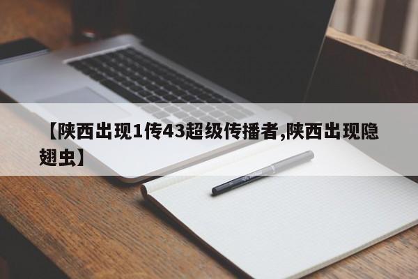【陕西出现1传43超级传播者,陕西出现隐翅虫】