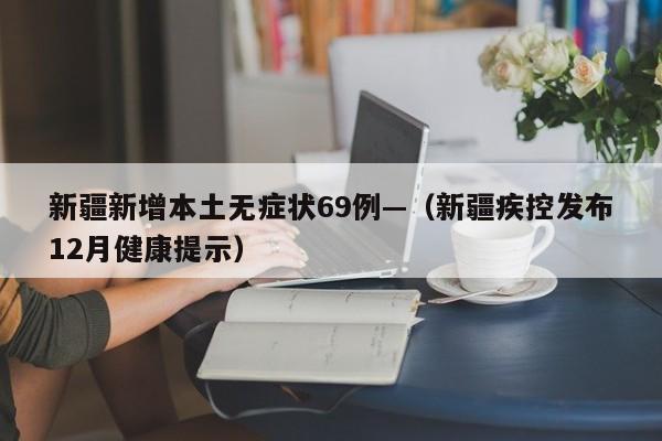 新疆新增本土无症状69例—(新疆疾控发布12月健康提示)