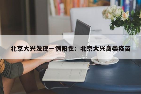 北京大兴发现一例阳性:北京大兴禽类疫苗