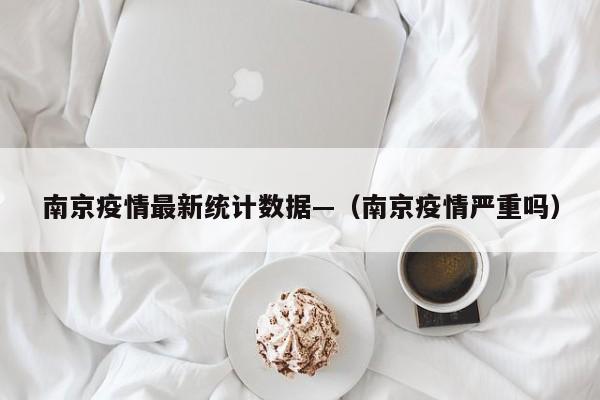 南京疫情最新统计数据—(南京疫情严重吗)