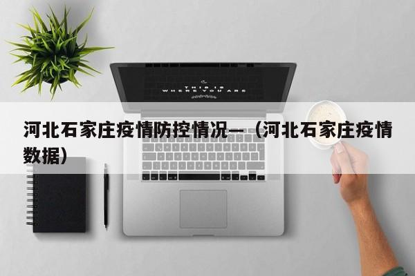 河北石家庄疫情防控情况—(河北石家庄疫情数据)