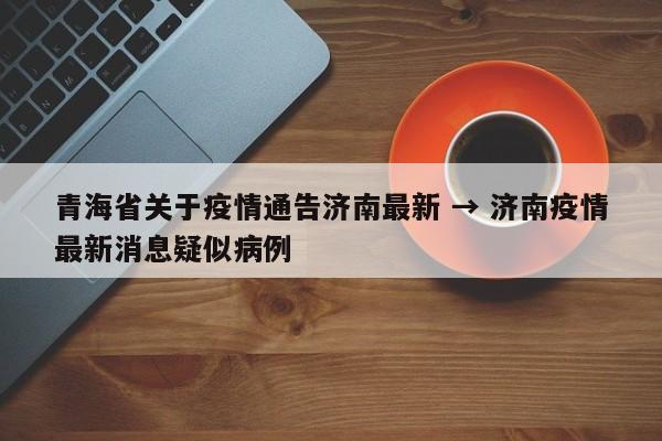 青海省关于疫情通告济南最新 → 济南疫情最新消息疑似病例