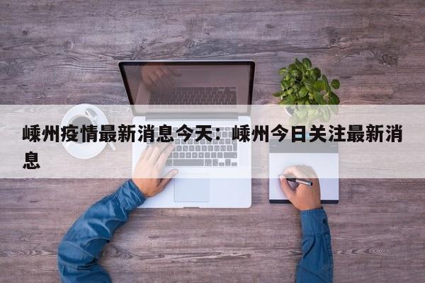 嵊州疫情最新消息今天:嵊州今日关注最新消息