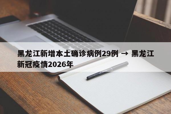 黑龙江新增本土确诊病例29例 → 黑龙江新冠疫情2026年