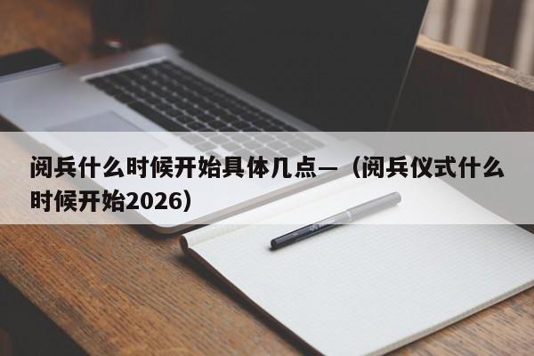 阅兵什么时候开始具体几点—(阅兵仪式什么时候开始2026)