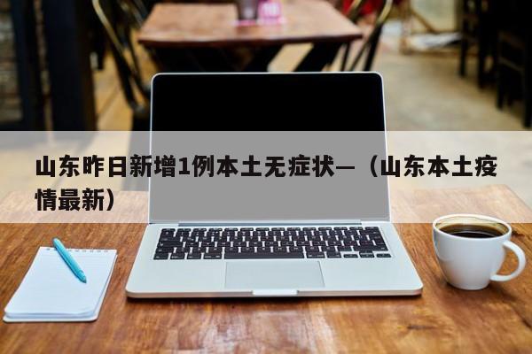 山东昨日新增1例本土无症状—(山东本土疫情最新)