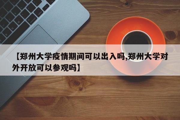 【郑州大学疫情期间可以出入吗,郑州大学对外开放可以参观吗】
