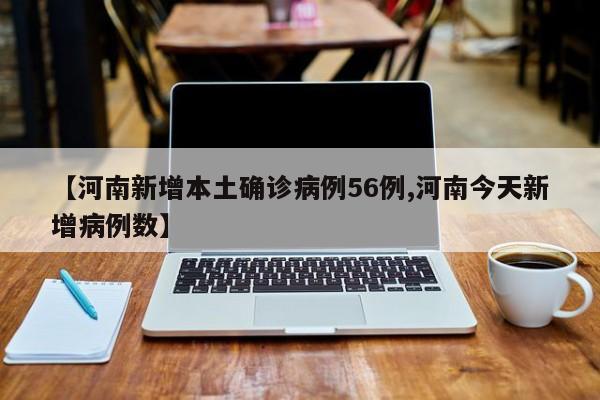 【河南新增本土确诊病例56例,河南今天新增病例数】