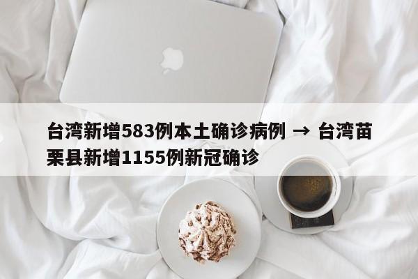 台湾新增583例本土确诊病例 → 台湾苗栗县新增1155例新冠确诊