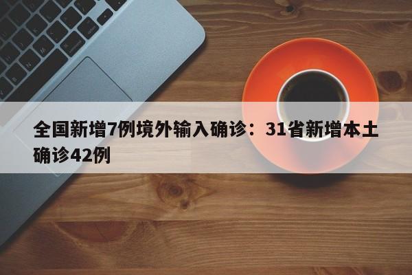 全国新增7例境外输入确诊:31省新增本土确诊42例