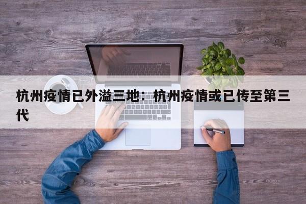 杭州疫情已外溢三地:杭州疫情或已传至第三代