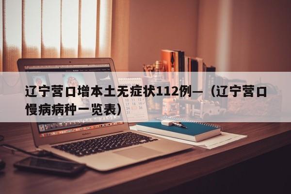 辽宁营口增本土无症状112例—(辽宁营口慢病病种一览表)