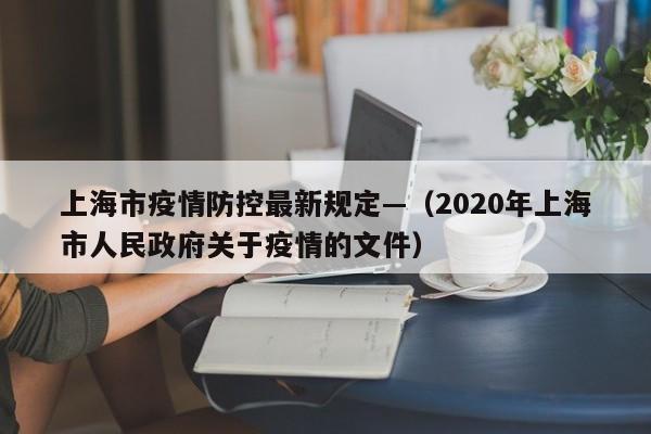 上海市疫情防控最新规定—(2020年上海市人民政府关于疫情的文件)