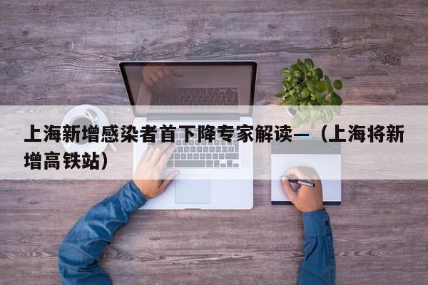 上海新增感染者首下降专家解读—(上海将新增高铁站)