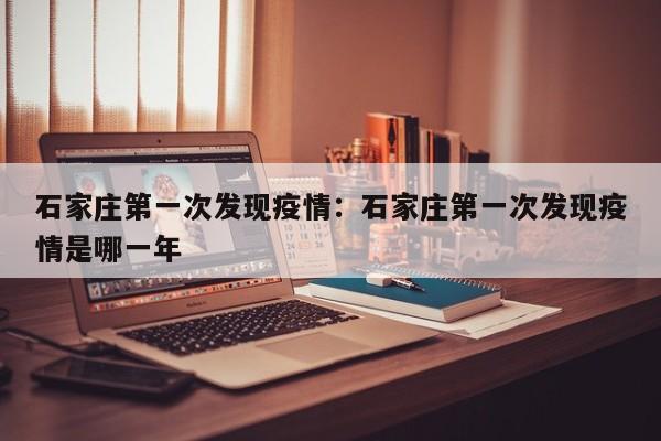 石家庄第一次发现疫情:石家庄第一次发现疫情是哪一年