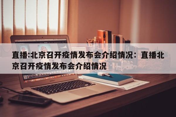 直播:北京召开疫情发布会介绍情况:直播北京召开疫情发布会介绍情况