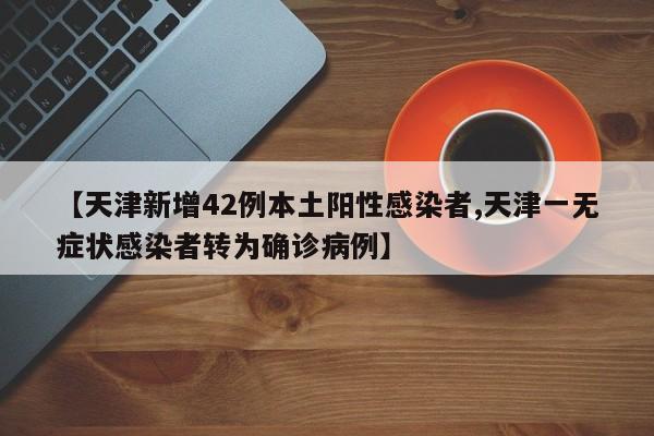 【天津新增42例本土阳性感染者,天津一无症状感染者转为确诊病例】