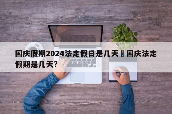 国庆假期2024法定假日是几天›国庆法定假期是几天?