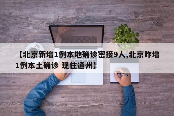 【北京新增1例本地确诊密接9人,北京昨增1例本土确诊 现住通州】