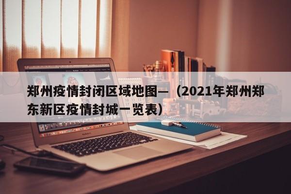 郑州疫情封闭区域地图—(2021年郑州郑东新区疫情封城一览表)