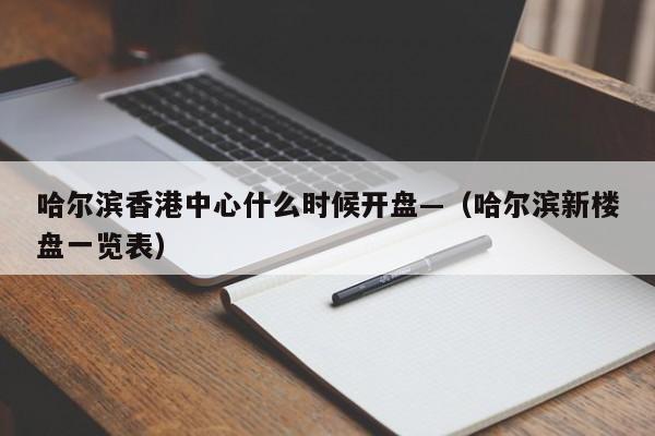 哈尔滨香港中心什么时候开盘—(哈尔滨新楼盘一览表)
