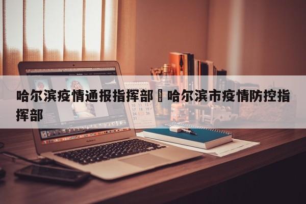哈尔滨疫情通报指挥部›哈尔滨市疫情防控指挥部