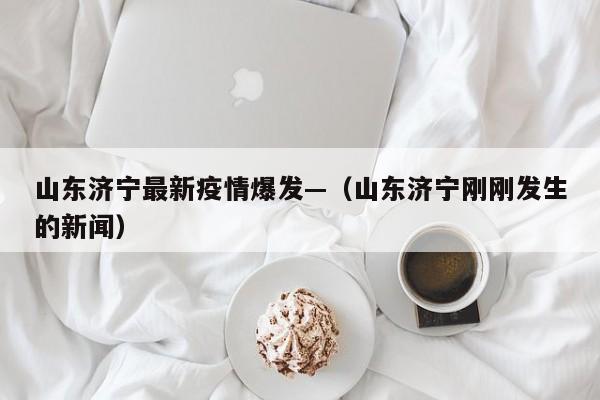 山东济宁最新疫情爆发—(山东济宁刚刚发生的新闻)