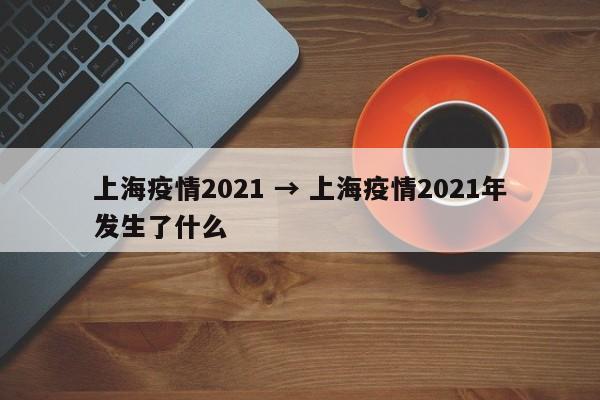 上海疫情2021 → 上海疫情2021年发生了什么