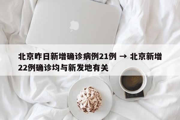 北京昨日新增确诊病例21例 → 北京新增22例确诊均与新发地有关